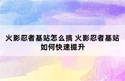 火影忍者基站怎么搞 火影忍者基站如何快速提升